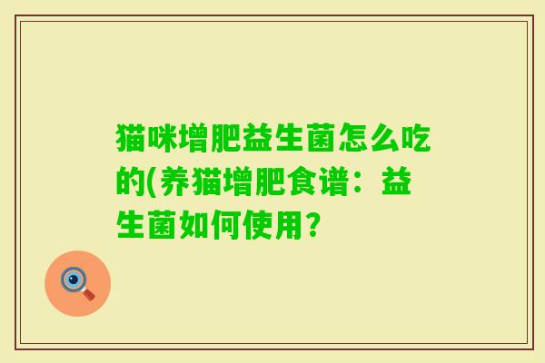 猫咪增肥益生菌怎么吃的(养猫增肥食谱:益生菌如何使用? 猫咪增肥益生菌怎么吃的(养猫增肥食谱:益生菌如何使用?