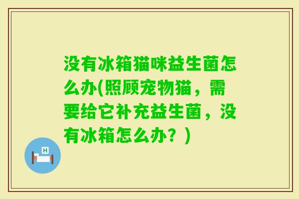 没有冰箱猫咪益生菌怎么办(照顾宠物猫,需要给它补充益生菌,没有冰箱怎么办?) 没有冰箱猫咪益生菌怎么办(照顾宠物猫,需要给它补充益生菌,没有冰箱怎么办?)
