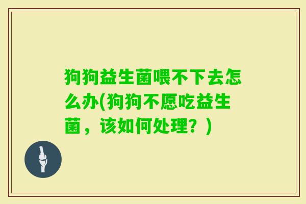 狗狗益生菌喂不下去怎么办(狗狗不愿吃益生菌,该如何处理?) 狗狗益生菌喂不下去怎么办(狗狗不愿吃益生菌,该如何处理?)