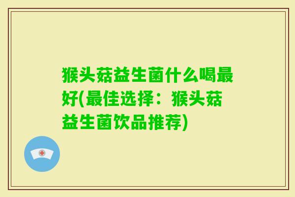 猴头菇益生菌什么喝好(佳选择:猴头菇益生菌饮品推荐) 猴头菇益生菌什么喝好(佳选择:猴头菇益生菌饮品推荐)