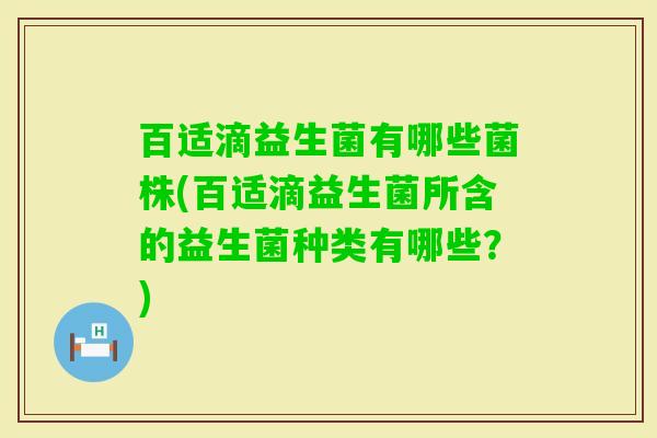 百适滴益生菌有哪些菌株(百适滴益生菌所含的益生菌种类有哪些?) 百适滴益生菌有哪些菌株(百适滴益生菌所含的益生菌种类有哪些?)