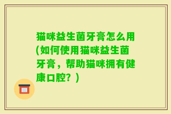 猫咪益生菌牙膏怎么用(如何使用猫咪益生菌牙膏,帮助猫咪拥有健康口腔?) 猫咪益生菌牙膏怎么用(如何使用猫咪益生菌牙膏,帮助猫咪拥有健康口腔?)