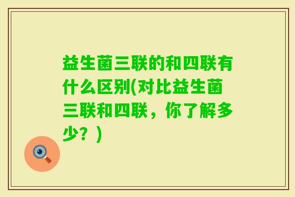 益生菌三联的和四联有什么区别(对比益生菌三联和四联,你了解多少?) 益生菌三联的和四联有什么区别(对比益生菌三联和四联,你了解多少?)