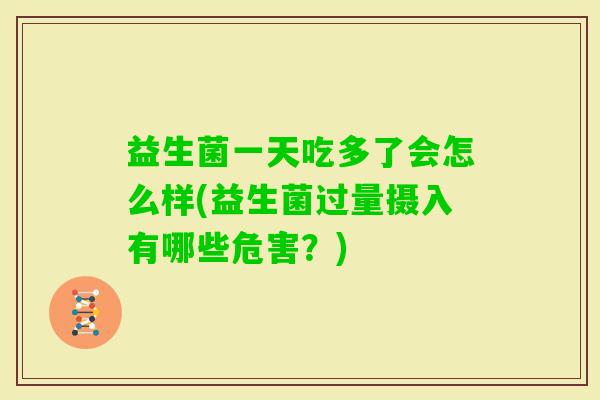 益生菌一天吃多了会怎么样(益生菌过量摄入有哪些危害?) 益生菌一天吃多了会怎么样(益生菌过量摄入有哪些危害?)
