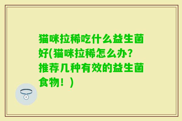 猫咪拉稀吃什么益生菌好(猫咪拉稀怎么办?推荐几种有效的益生菌食物!) 猫咪拉稀吃什么益生菌好(猫咪拉稀怎么办?推荐几种有效的益生菌食物!)