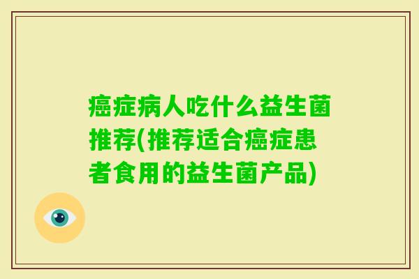 症人吃什么益生菌推荐(推荐适合症患者食用的益生菌产品) 症人吃什么益生菌推荐(推荐适合症患者食用的益生菌产品)
