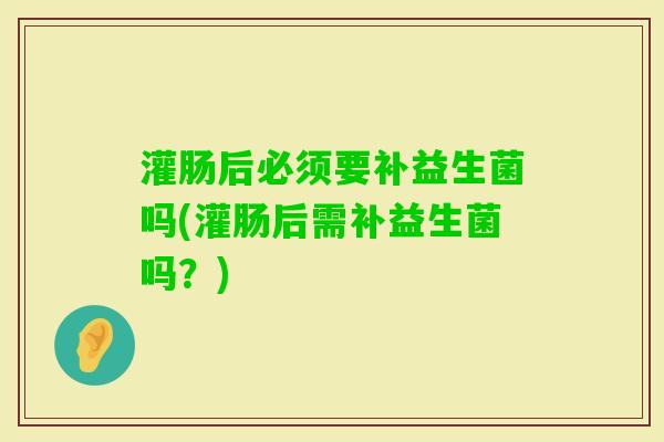 灌肠后必须要补益生菌吗(灌肠后需补益生菌吗？)