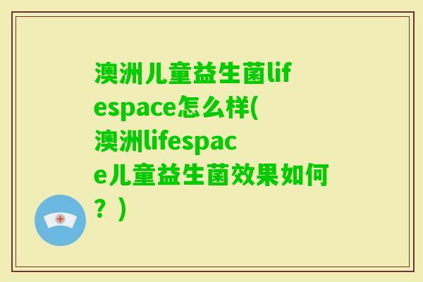 澳洲儿童益生菌lifespace怎么样(澳洲lifespace儿童益生菌效果如何?) 澳洲儿童益生菌lifespace怎么样(澳洲lifespace儿童益生菌效果如何?)