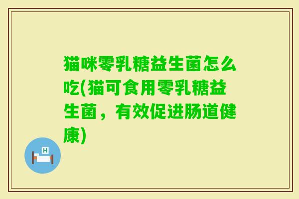 猫咪零乳糖益生菌怎么吃(猫可食用零乳糖益生菌,有效促进肠道健康) 猫咪零乳糖益生菌怎么吃(猫可食用零乳糖益生菌,有效促进肠道健康)