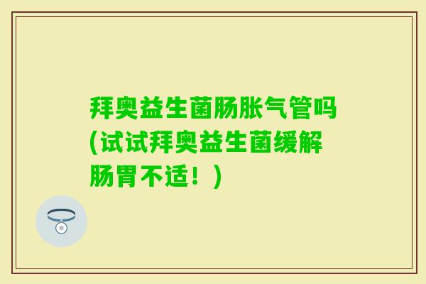 拜奥益生菌肠管吗(试试拜奥益生菌缓解肠胃不适!) 拜奥益生菌肠管吗(试试拜奥益生菌缓解肠胃不适!)