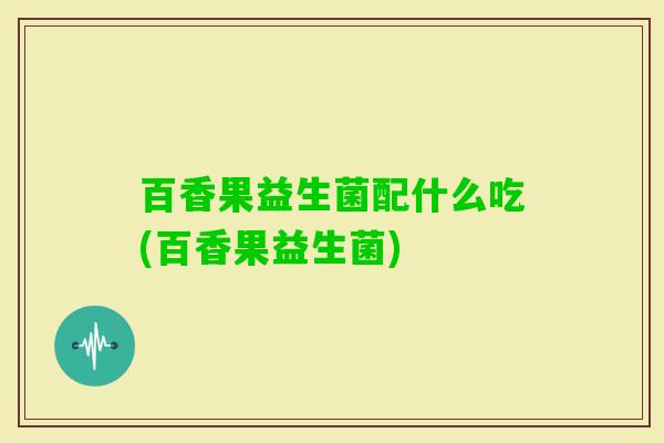 百香果益生菌配什么吃(百香果益生菌) 百香果益生菌配什么吃(百香果益生菌)