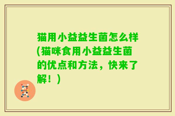 猫用小益益生菌怎么样(猫咪食用小益益生菌的优点和方法,快来了解!) 猫用小益益生菌怎么样(猫咪食用小益益生菌的优点和方法,快来了解!)