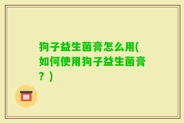 狗子益生菌膏怎么用(如何使用狗子益生菌膏?) 狗子益生菌膏怎么用(如何使用狗子益生菌膏?)
