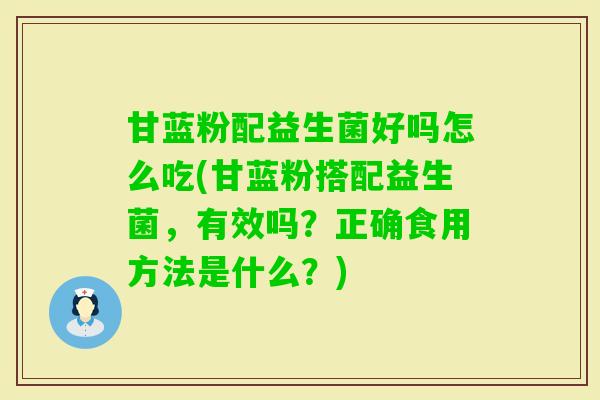 甘蓝粉配益生菌好吗怎么吃(甘蓝粉搭配益生菌,有效吗?正确食用方法是什么?) 甘蓝粉配益生菌好吗怎么吃(甘蓝粉搭配益生菌,有效吗?正确食用方法是什么?)