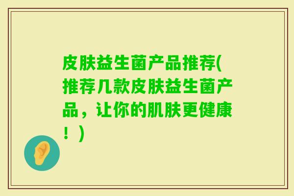 益生菌产品推荐(推荐几款益生菌产品,让你的更健康!) 益生菌产品推荐(推荐几款益生菌产品,让你的更健康!)