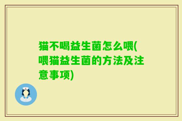 猫不喝益生菌怎么喂(喂猫益生菌的方法及注意事项) 猫不喝益生菌怎么喂(喂猫益生菌的方法及注意事项)