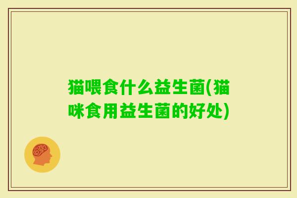 猫喂食什么益生菌(猫咪食用益生菌的好处) 猫喂食什么益生菌(猫咪食用益生菌的好处)