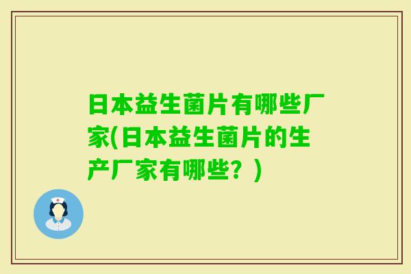 日本益生菌片有哪些厂家(日本益生菌片的生产厂家有哪些?) 日本益生菌片有哪些厂家(日本益生菌片的生产厂家有哪些?)