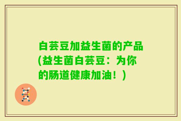 白芸豆加益生菌的产品(益生菌白芸豆:为你的肠道健康加油!) 白芸豆加益生菌的产品(益生菌白芸豆:为你的肠道健康加油!)