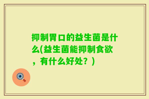 抑制胃口的益生菌是什么(益生菌能抑制,有什么好处?) 抑制胃口的益生菌是什么(益生菌能抑制,有什么好处?)