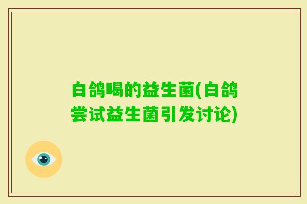 白鸽喝的益生菌(白鸽尝试益生菌引发讨论) 白鸽喝的益生菌(白鸽尝试益生菌引发讨论)