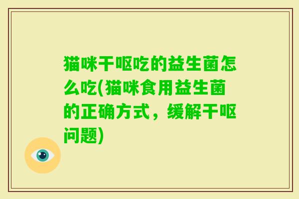 猫咪干呕吃的益生菌怎么吃(猫咪食用益生菌的正确方式,缓解干呕问题) 猫咪干呕吃的益生菌怎么吃(猫咪食用益生菌的正确方式,缓解干呕问题)
