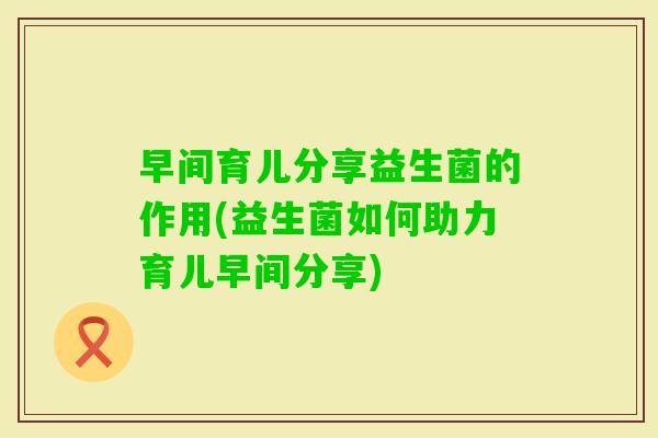 早间育儿分享益生菌的作用(益生菌如何助力育儿早间分享) 早间育儿分享益生菌的作用(益生菌如何助力育儿早间分享)