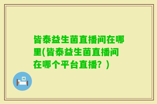 皆泰益生菌直播间在哪里(皆泰益生菌直播间在哪个平台直播?) 皆泰益生菌直播间在哪里(皆泰益生菌直播间在哪个平台直播?)