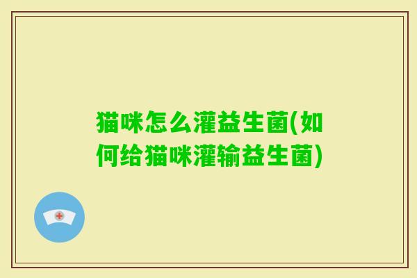 猫咪怎么灌益生菌(如何给猫咪灌输益生菌) 猫咪怎么灌益生菌(如何给猫咪灌输益生菌)