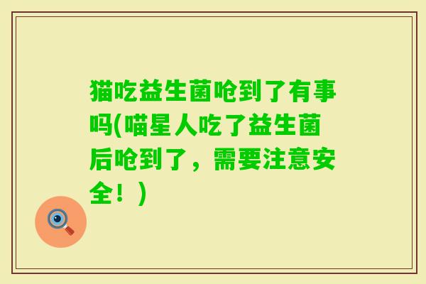 猫吃益生菌呛到了有事吗(喵星人吃了益生菌后呛到了,需要注意安全!) 猫吃益生菌呛到了有事吗(喵星人吃了益生菌后呛到了,需要注意安全!)