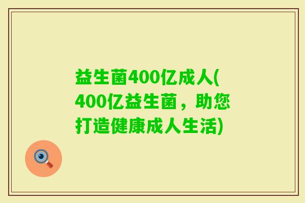 益生菌400亿成人(400亿益生菌,助您打造健康成人生活) 益生菌400亿成人(400亿益生菌,助您打造健康成人生活)