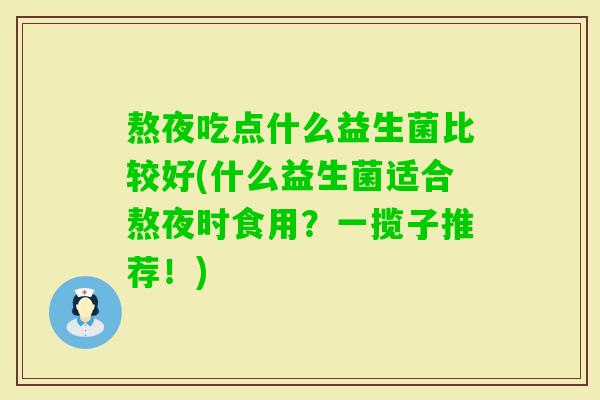 熬夜吃点什么益生菌比较好(什么益生菌适合熬夜时食用?一揽子推荐!) 熬夜吃点什么益生菌比较好(什么益生菌适合熬夜时食用?一揽子推荐!)