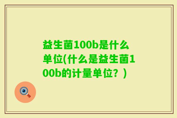 益生菌100b是什么单位(什么是益生菌100b的计量单位?) 益生菌100b是什么单位(什么是益生菌100b的计量单位?)