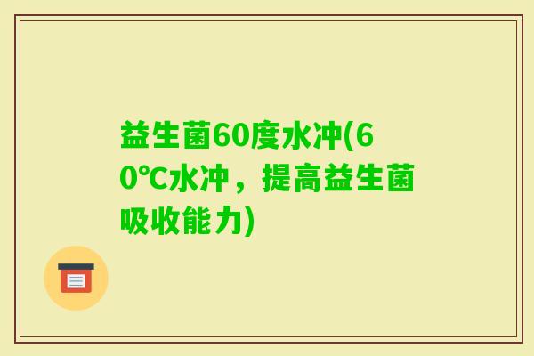 益生菌60度水冲(60℃水冲,提高益生菌吸收能力) 益生菌60度水冲(60℃水冲,提高益生菌吸收能力)