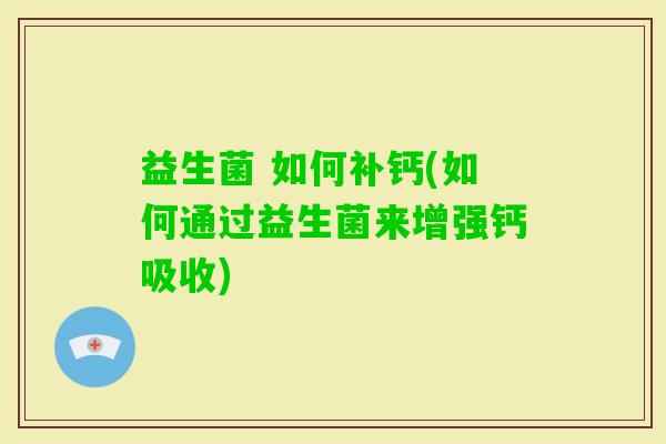 益生菌 如何补钙(如何通过益生菌来增强钙吸收) 益生菌 如何补钙(如何通过益生菌来增强钙吸收)