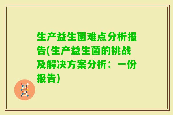 生产益生菌难点分析报告(生产益生菌的挑战及解决方案分析:一份报告) 生产益生菌难点分析报告(生产益生菌的挑战及解决方案分析:一份报告)