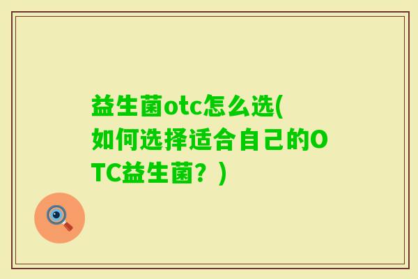 益生菌otc怎么选(如何选择适合自己的OTC益生菌?) 益生菌otc怎么选(如何选择适合自己的OTC益生菌?)