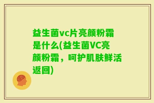 益生菌vc片亮颜粉霜是什么(益生菌VC亮颜粉霜,呵护鲜活返回) 益生菌vc片亮颜粉霜是什么(益生菌VC亮颜粉霜,呵护鲜活返回)