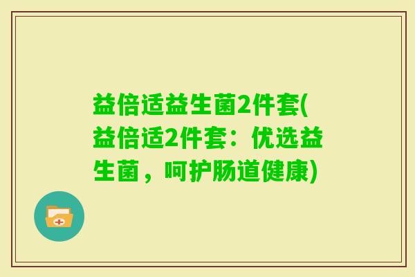 益倍适益生菌2件套(益倍适2件套:优选益生菌,呵护肠道健康) 益倍适益生菌2件套(益倍适2件套:优选益生菌,呵护肠道健康)