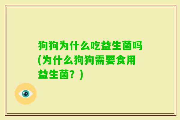 狗狗为什么吃益生菌吗(为什么狗狗需要食用益生菌?) 狗狗为什么吃益生菌吗(为什么狗狗需要食用益生菌?)
