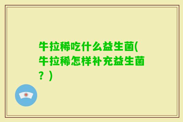 牛拉稀吃什么益生菌(牛拉稀怎样补充益生菌?) 牛拉稀吃什么益生菌(牛拉稀怎样补充益生菌?)