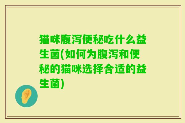 猫咪吃什么益生菌(如何为和的猫咪选择合适的益生菌) 猫咪吃什么益生菌(如何为和的猫咪选择合适的益生菌)
