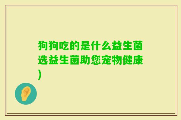 狗狗吃的是什么益生菌选益生菌助您宠物健康)