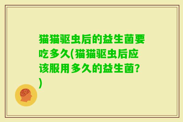 猫猫驱虫后的益生菌要吃多久(猫猫驱虫后应该服用多久的益生菌?) 猫猫驱虫后的益生菌要吃多久(猫猫驱虫后应该服用多久的益生菌?)