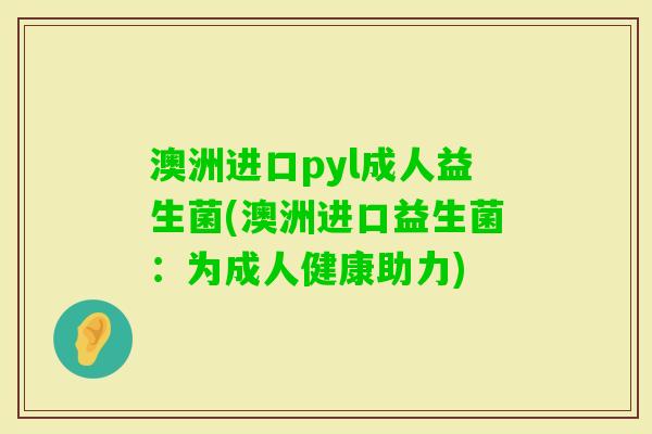 澳洲进口pyl成人益生菌(澳洲进口益生菌:为成人健康助力) 澳洲进口pyl成人益生菌(澳洲进口益生菌:为成人健康助力)