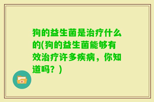 狗的益生菌是什么的(狗的益生菌能够有效许多，你知道吗？)