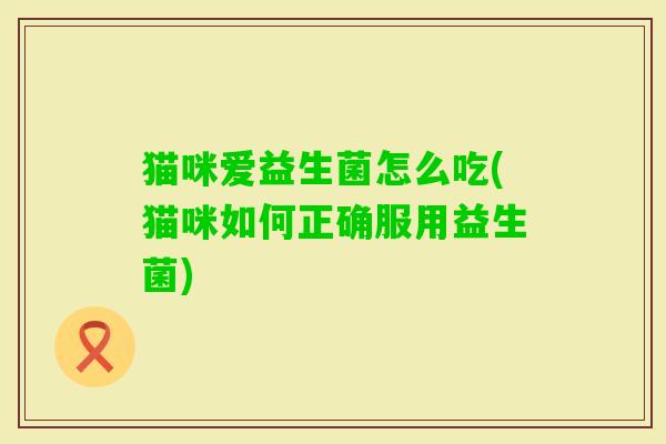 猫咪爱益生菌怎么吃(猫咪如何正确服用益生菌) 猫咪爱益生菌怎么吃(猫咪如何正确服用益生菌)