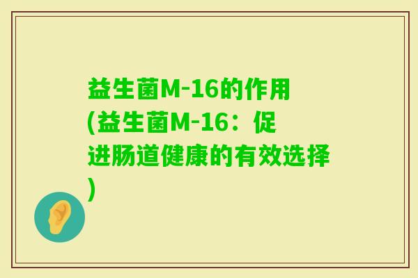 益生菌M-16的作用(益生菌M-16:促进肠道健康的有效选择) 益生菌M-16的作用(益生菌M-16:促进肠道健康的有效选择)