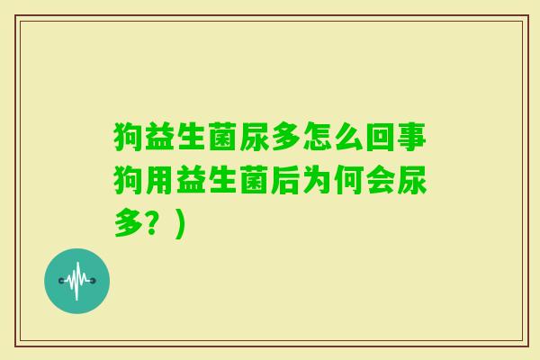 狗益生菌尿多怎么回事狗用益生菌后为何会尿多?) 狗益生菌尿多怎么回事狗用益生菌后为何会尿多?)