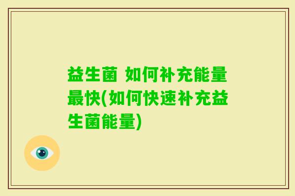 益生菌 如何补充能量快(如何快速补充益生菌能量) 益生菌 如何补充能量快(如何快速补充益生菌能量)